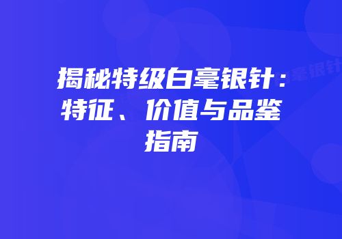 揭秘特级白毫银针：特征、价值与品鉴指南