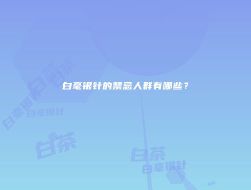 白毫银针的禁忌人群有哪些？
