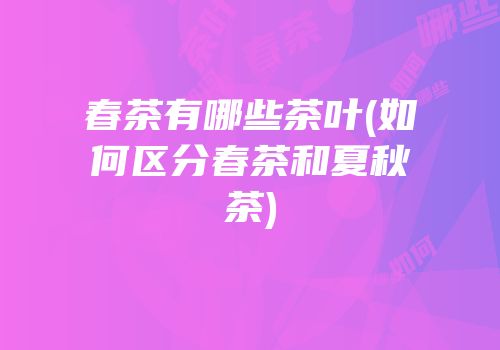 春茶有哪些茶叶(如何区分春茶和夏秋茶)