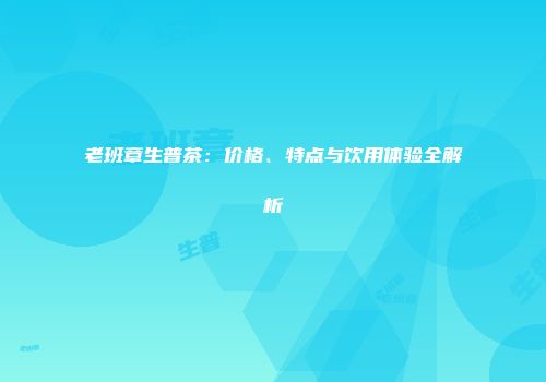 老班章生普茶：价格、特点与饮用体验全解析