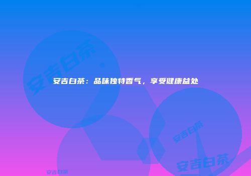 安吉白茶：品味独特香气，享受健康益处