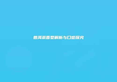 普洱茶香型解析与口感探究