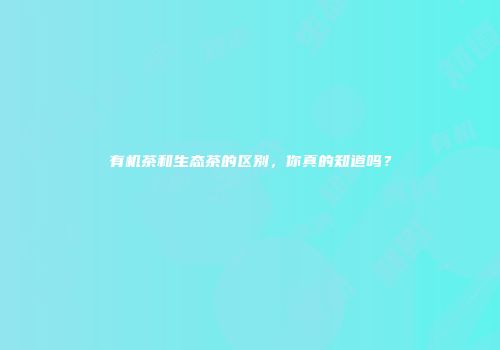 有机茶和生态茶的区别，你真的知道吗？