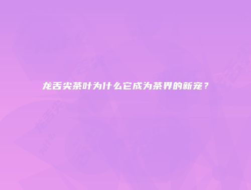 龙舌尖茶叶为什么它成为茶界的新宠？