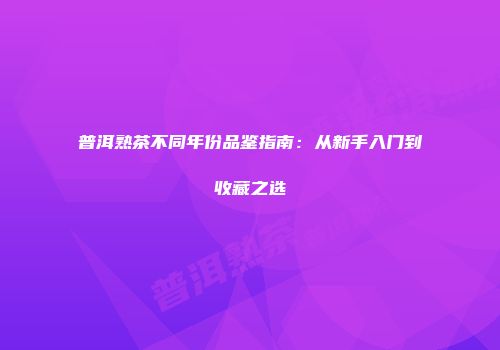 普洱熟茶不同年份品鉴指南：从新手入门到收藏之选