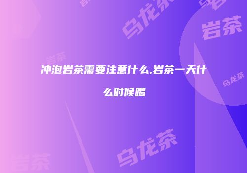冲泡岩茶需要注意什么,岩茶一天什么时候喝