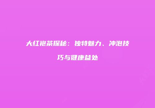 大红袍茶探秘：独特魅力、冲泡技巧与健康益处