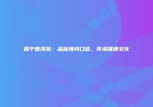 昌宁普洱茶：品味独特口感，传承健康文化