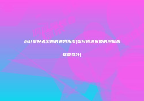 茶叶爱好者必看的选购指南(如何挑选优质的洞庭碧螺春茶叶)