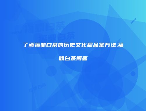 了解福鼎白茶的历史文化和品鉴方法,福鼎白茶博客