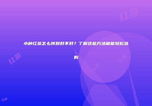 小种红茶怎么辨别好不好？了解这些方法就能轻松选购