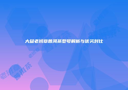 大益老班章普洱茶型号解析与优劣对比