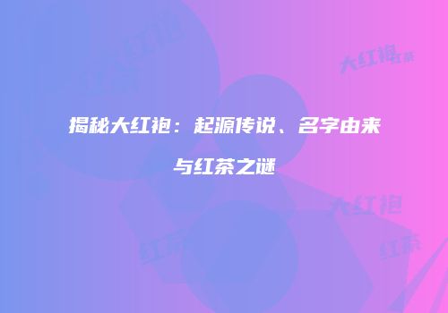 揭秘大红袍：起源传说、名字由来与红茶之谜
