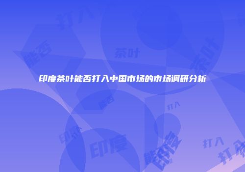 印度茶叶能否打入中国市场的市场调研分析