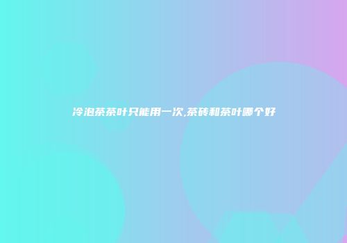 冷泡茶茶叶只能用一次,茶砖和茶叶哪个好