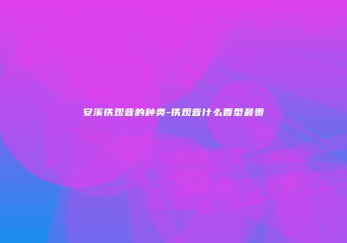 安溪铁观音的种类-铁观音什么香型最贵