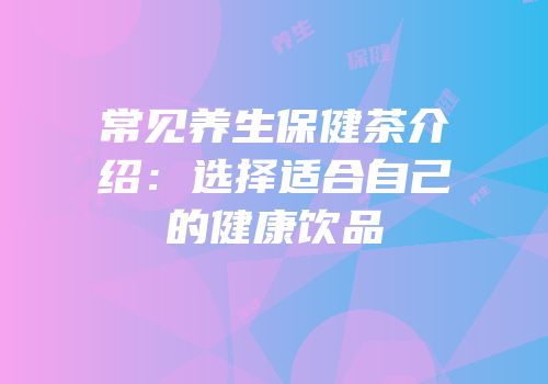 常见养生保健茶介绍：选择适合自己的健康饮品