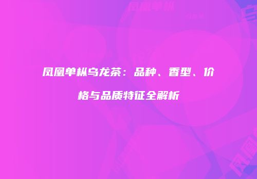 凤凰单枞乌龙茶：品种、香型、价格与品质特征全解析