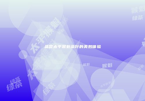 品尝太平猴魁茶叶的美妙体验