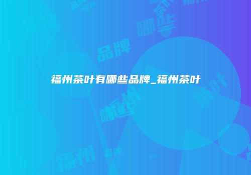 福州茶叶有哪些品牌_福州茶叶