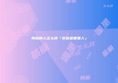 叫丽的人怎么样「茶丽是哪里人」