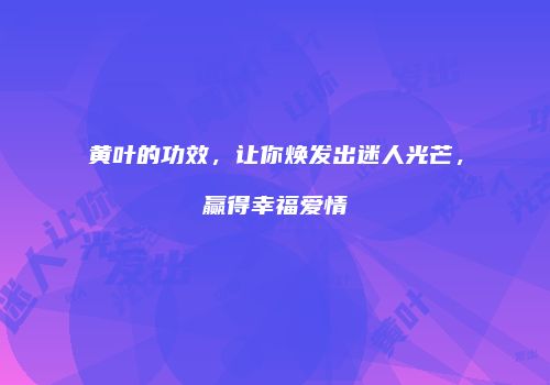 黄叶的功效，让你焕发出迷人光芒，赢得幸福爱情