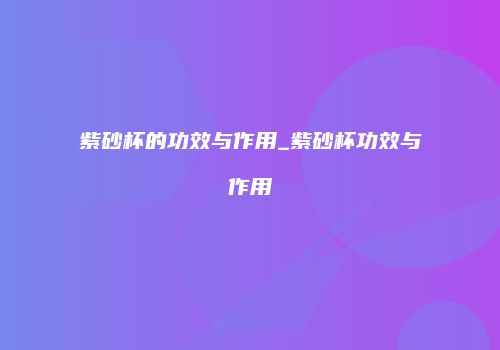 紫砂杯的功效与作用_紫砂杯功效与作用