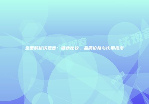 全面解析铁观音：健康比较、品质价格与饮用指南