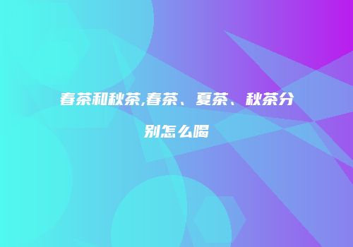 春茶和秋茶,春茶、夏茶、秋茶分别怎么喝