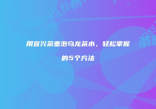 用宜兴茶壶泡乌龙茶水，轻松掌握的5个方法