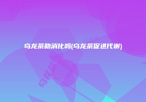 乌龙茶助消化吗(乌龙茶促进代谢)