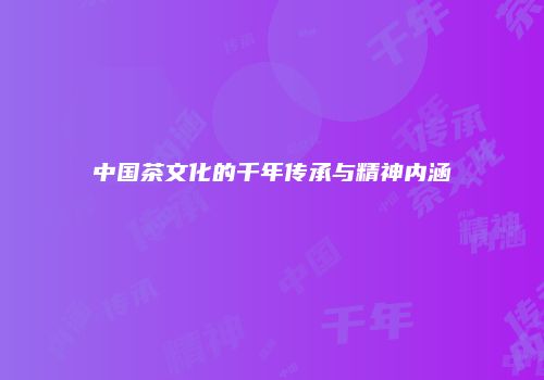 中国茶文化的千年传承与精神内涵