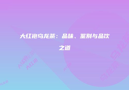 大红袍乌龙茶：品味、鉴别与品饮之道