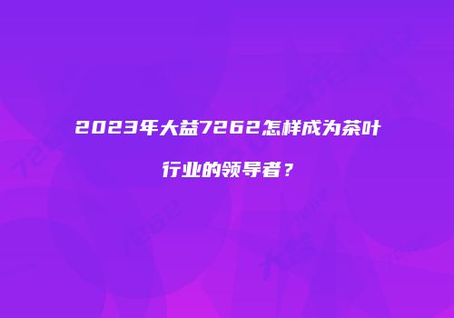 2023年大益7262怎样成为茶叶行业的领导者？