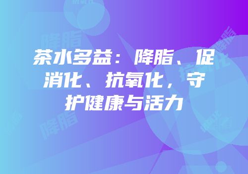 茶水多益：降脂、促消化、抗氧化，守护健康与活力