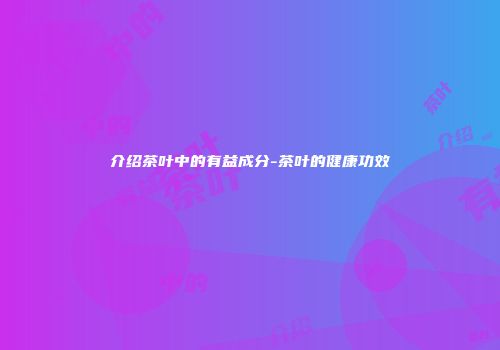 介绍茶叶中的有益成分-茶叶的健康功效