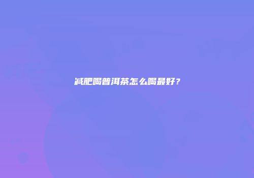 减肥喝普洱茶怎么喝最好？