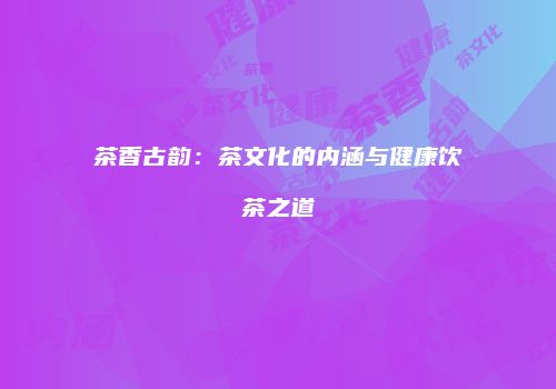 茶香古韵：茶文化的内涵与健康饮茶之道