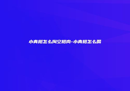 小青柑怎么掏空柑肉-小青柑怎么喝