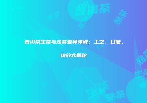 普洱茶生茶与熟茶差异详解：工艺、口感、功效大揭秘