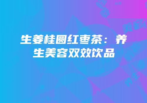 生姜桂圆红枣茶：养生美容双效饮品