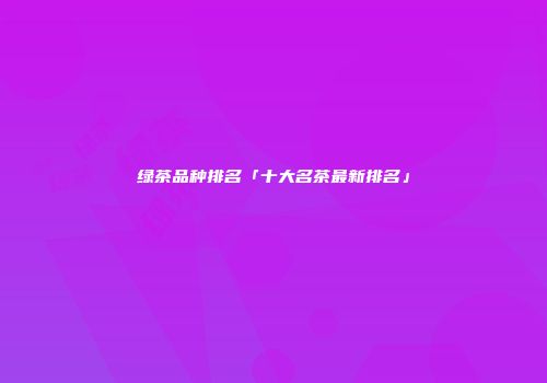 绿茶品种排名「十大名茶最新排名」