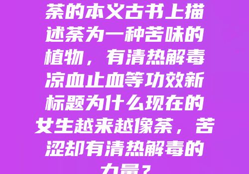 荼的本义古书上描述荼为一种苦味的植物，有清热解毒凉血止血等功效新标题为什么现在的女生越来越像荼，苦涩却有清热解毒的力量？
