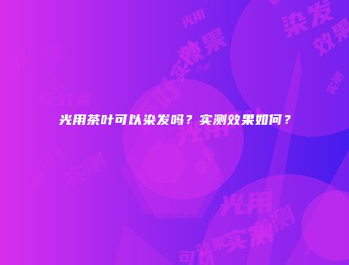 光用茶叶可以染发吗？实测效果如何？