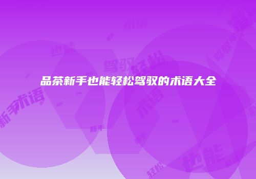 品茶新手也能轻松驾驭的术语大全