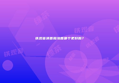 铁观音清香和浓香哪个更好喝？