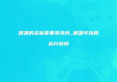 建盏的茶垢需要清洗吗_建盏可以用茶叶擦吗