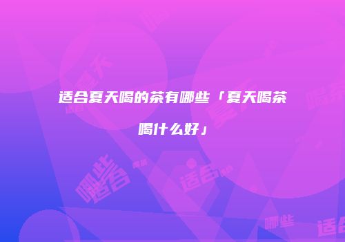 适合夏天喝的茶有哪些「夏天喝茶喝什么好」