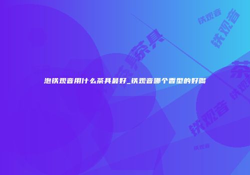 泡铁观音用什么茶具最好_铁观音哪个香型的好喝
