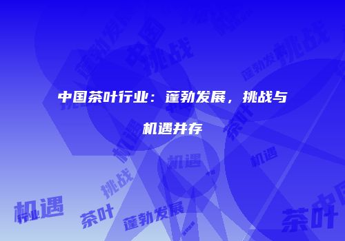 中国茶叶行业：蓬勃发展，挑战与机遇并存